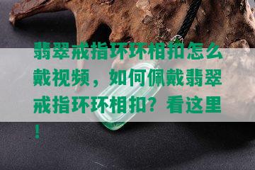 翡翠戒指环环相扣怎么戴视频，如何佩戴翡翠戒指环环相扣？看这里！