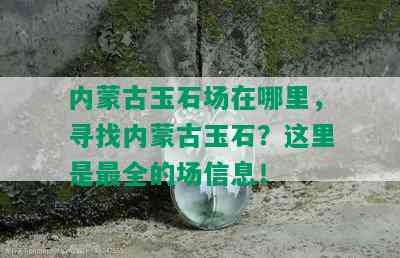 内蒙古玉石场在哪里，寻找内蒙古玉石？这里是最全的场信息！