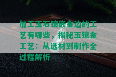 加工玉石镶嵌金边的工艺有哪些，揭秘玉镶金工艺：从选材到制作全过程解析