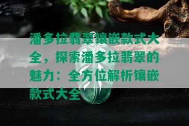 潘多拉翡翠镶嵌款式大全，探索潘多拉翡翠的魅力：全方位解析镶嵌款式大全