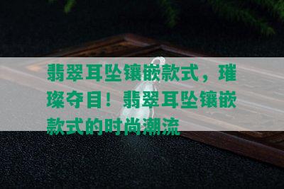 翡翠耳坠镶嵌款式，璀璨夺目！翡翠耳坠镶嵌款式的时尚潮流