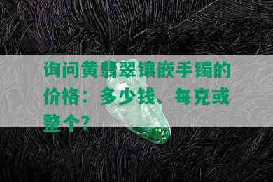 询问黄翡翠镶嵌手镯的价格：多少钱、每克或整个？