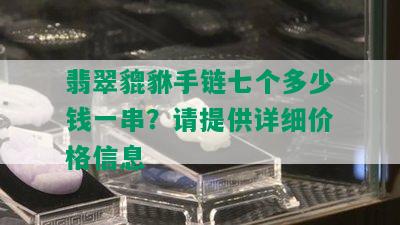 翡翠貔貅手链七个多少钱一串？请提供详细价格信息