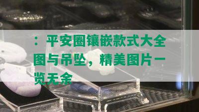 ：平安圈镶嵌款式大全图与吊坠，精美图片一览无余