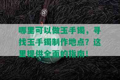 哪里可以做玉手镯，寻找玉手镯制作地点？这里提供全面的指南！