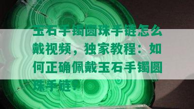 玉石手镯圆珠手链怎么戴视频，独家教程：如何正确佩戴玉石手镯圆珠手链？