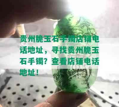 贵州脆玉石手镯店铺电话地址，寻找贵州脆玉石手镯？查看店铺电话地址！