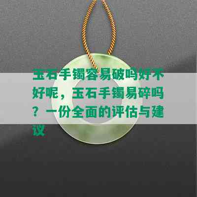 玉石手镯容易破吗好不好呢，玉石手镯易碎吗？一份全面的评估与建议