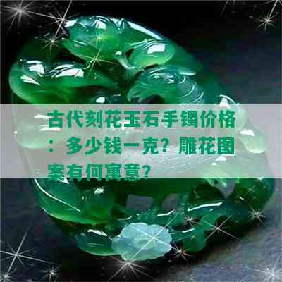 古代刻花玉石手镯价格：多少钱一克？雕花图案有何寓意？