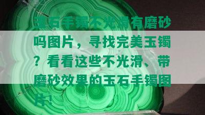 玉石手镯不光滑有磨砂吗图片，寻找完美玉镯？看看这些不光滑、带磨砂效果的玉石手镯图片！