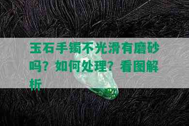 玉石手镯不光滑有磨砂吗？如何处理？看图解析