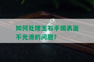 如何处理玉石手镯表面不光滑的问题？