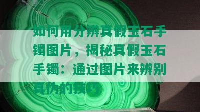 如何用分辨真假玉石手镯图片，揭秘真假玉石手镯：通过图片来辨别真伪的技巧