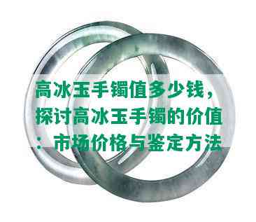 高冰玉手镯值多少钱，探讨高冰玉手镯的价值：市场价格与鉴定方法