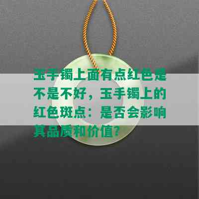 玉手镯上面有点红色是不是不好，玉手镯上的红色斑点：是否会影响其品质和价值？