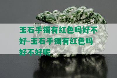 玉石手镯有红色吗好不好-玉石手镯有红色吗好不好呢