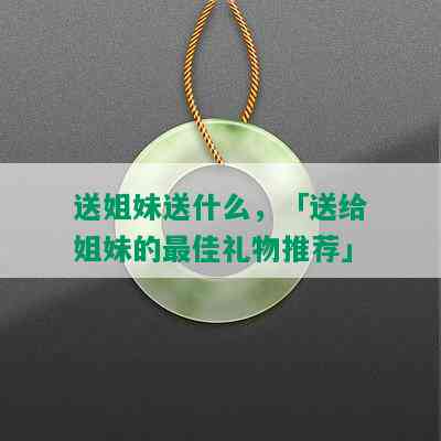 送姐妹送什么，「送给姐妹的更佳礼物推荐」