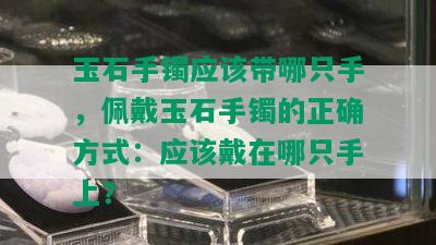 玉石手镯应该带哪只手，佩戴玉石手镯的正确方式：应该戴在哪只手上？