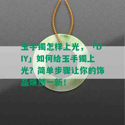 玉手镯怎样上光，「DIY」如何给玉手镯上光？简单步骤让你的饰品焕然一新！