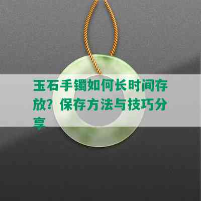 玉石手镯如何长时间存放？保存方法与技巧分享