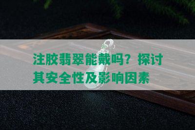 注胶翡翠能戴吗？探讨其安全性及影响因素