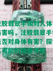 注胶翡翠手镯对人体有伤害吗，注胶翡翠手镯是否对身体有害？探讨其可能的健康风险