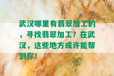 武汉哪里有翡翠加工的，寻找翡翠加工？在武汉，这些地方或许能帮到你！