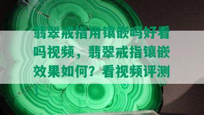 翡翠戒指用镶嵌吗好看吗视频，翡翠戒指镶嵌效果如何？看视频评测！