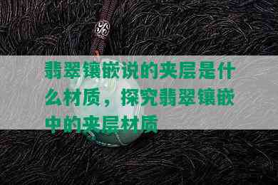 翡翠镶嵌说的夹层是什么材质，探究翡翠镶嵌中的夹层材质