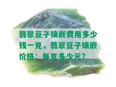 翡翠豆子镶嵌费用多少钱一克，翡翠豆子镶嵌价格：每克多少元？