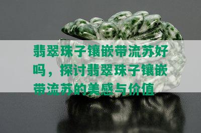 翡翠珠子镶嵌带流苏好吗，探讨翡翠珠子镶嵌带流苏的美感与价值