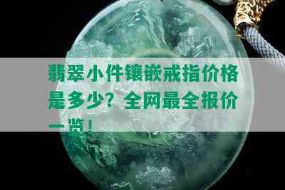 翡翠小件镶嵌戒指价格是多少？全网最全报价一览！