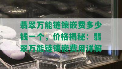 翡翠万能链镶嵌费多少钱一个，价格揭秘：翡翠万能链镶嵌费用详解