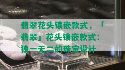 翡翠花头镶嵌款式，「翡翠」花头镶嵌款式：独一无二的珠宝设计