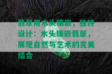 翡翠用木头镶嵌，独特设计：木头镶嵌翡翠，展现自然与艺术的完美结合