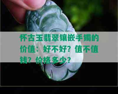 怀古玉翡翠镶嵌手镯的价值：好不好？值不值钱？价格多少？