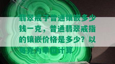 翡翠戒子普通镶嵌多少钱一克，普通翡翠戒指的镶嵌价格是多少？以每克为单位计算