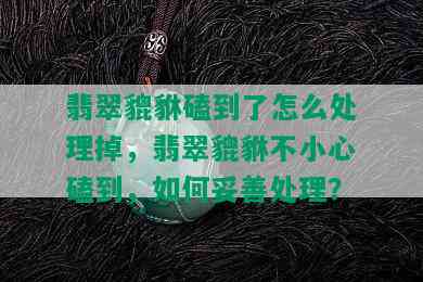 翡翠貔貅磕到了怎么处理掉，翡翠貔貅不小心磕到，如何妥善处理？