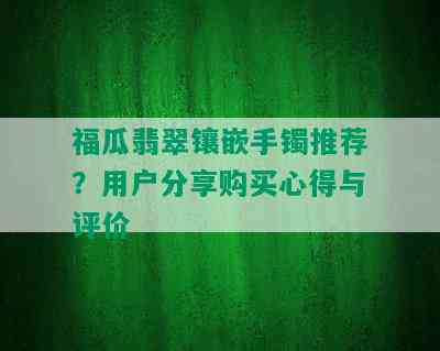 福瓜翡翠镶嵌手镯推荐？用户分享购买心得与评价