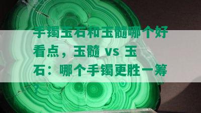 手镯玉石和玉髓哪个好看点，玉髓 vs 玉石：哪个手镯更胜一筹？