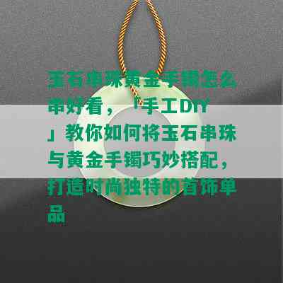 玉石串珠黄金手镯怎么串好看，「手工DIY」教你如何将玉石串珠与黄金手镯巧妙搭配，打造时尚独特的首饰单品