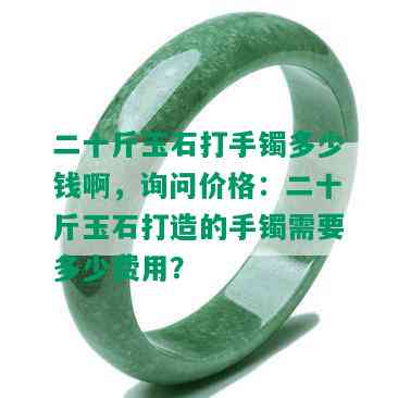 二十斤玉石打手镯多少钱啊，询问价格：二十斤玉石打造的手镯需要多少费用？