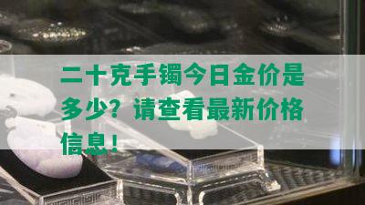 二十克手镯今日金价是多少？请查看最新价格信息！