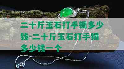 二十斤玉石打手镯多少钱-二十斤玉石打手镯多少钱一个