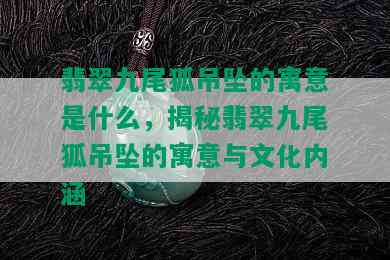 翡翠九尾狐吊坠的寓意是什么，揭秘翡翠九尾狐吊坠的寓意与文化内涵