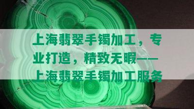 上海翡翠手镯加工，专业打造，精致无暇——上海翡翠手镯加工服务