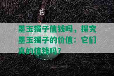 墨玉镯子值钱吗，探究墨玉镯子的价值：它们真的值钱吗？