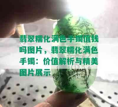 翡翠糯化满色手镯值钱吗图片，翡翠糯化满色手镯：价值解析与精美图片展示