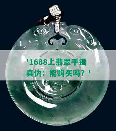 '1688上翡翠手镯真伪：能购买吗？'