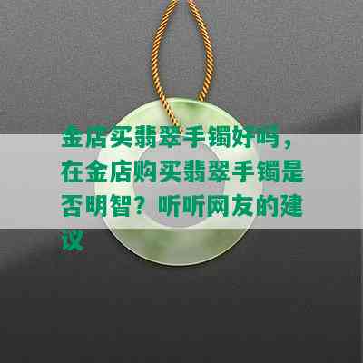 金店买翡翠手镯好吗，在金店购买翡翠手镯是否明智？听听网友的建议